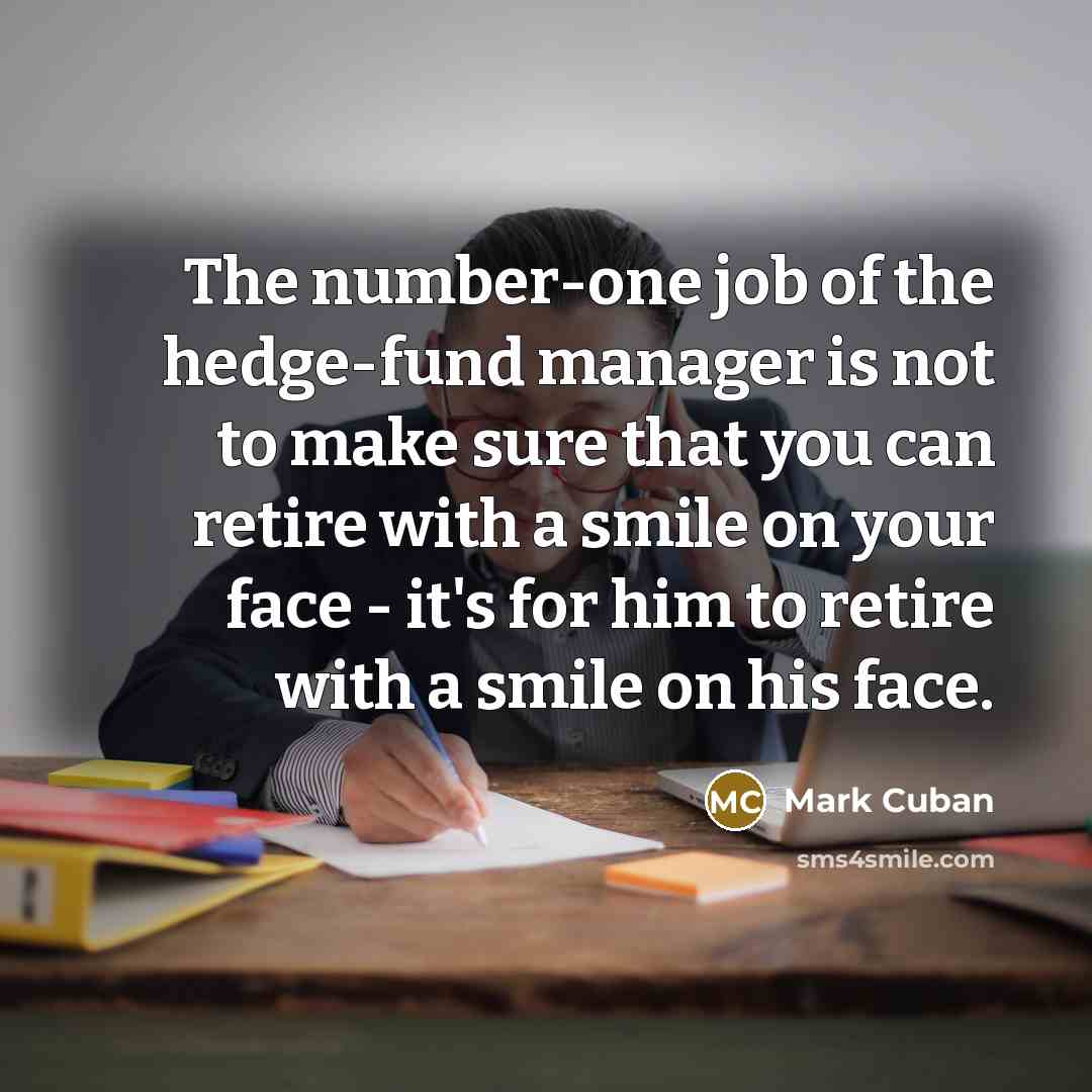 “The number-one job of the hedge-fund manager is not to make sure that you can retire with a smile on your face - it's for him to retire with a smile on his face.” quote by Mark Cuban