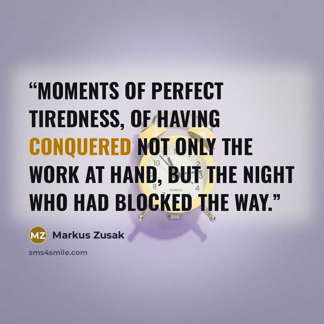 “moments of perfect tiredness, of having conquered not only the work at hand, but the night who had blocked the way.” quote by Markus Zusak