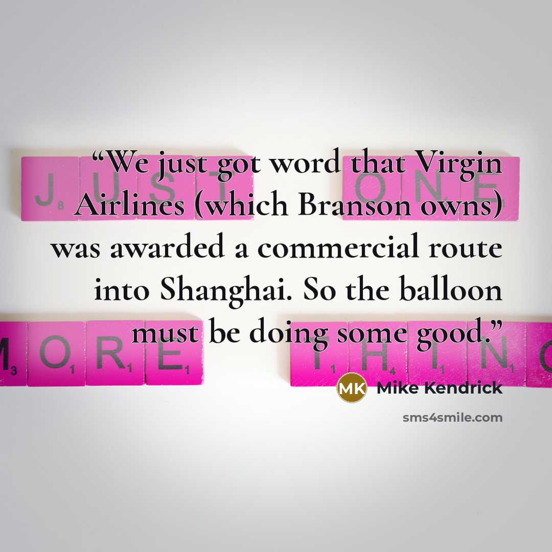 “We just got word that Virgin Airlines (which Branson owns) was awarded a commercial route into Shanghai. So the balloon must be doing some good.” quote by Mike Kendrick