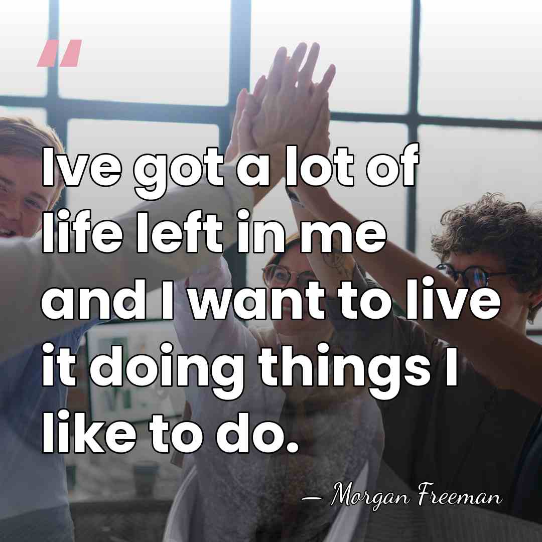 Ive got a lot of life left in me and I want&hellip; - Morgan Freeman