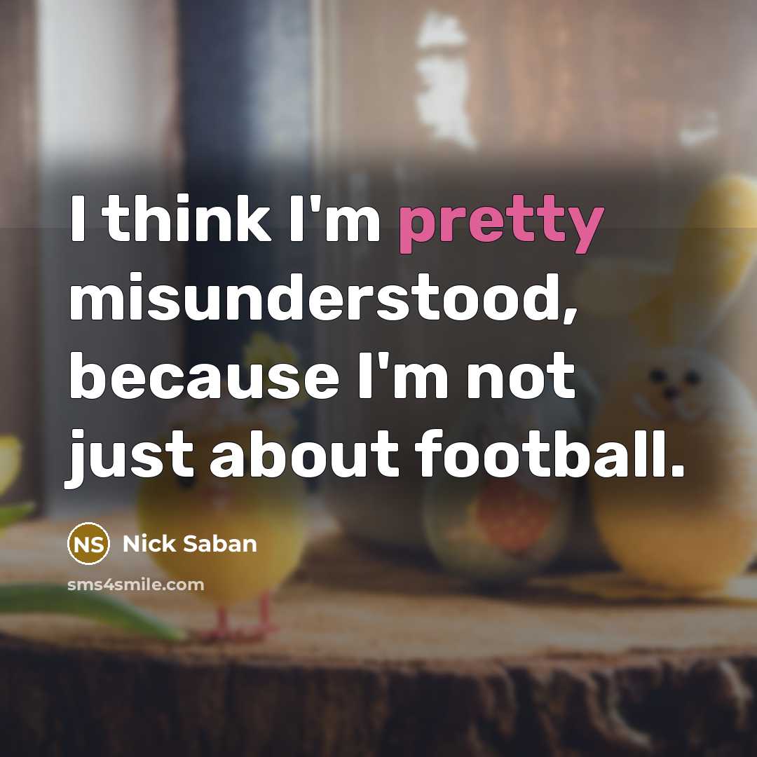 “I think I'm pretty misunderstood, because I'm not just about…” quote by Nick Saban