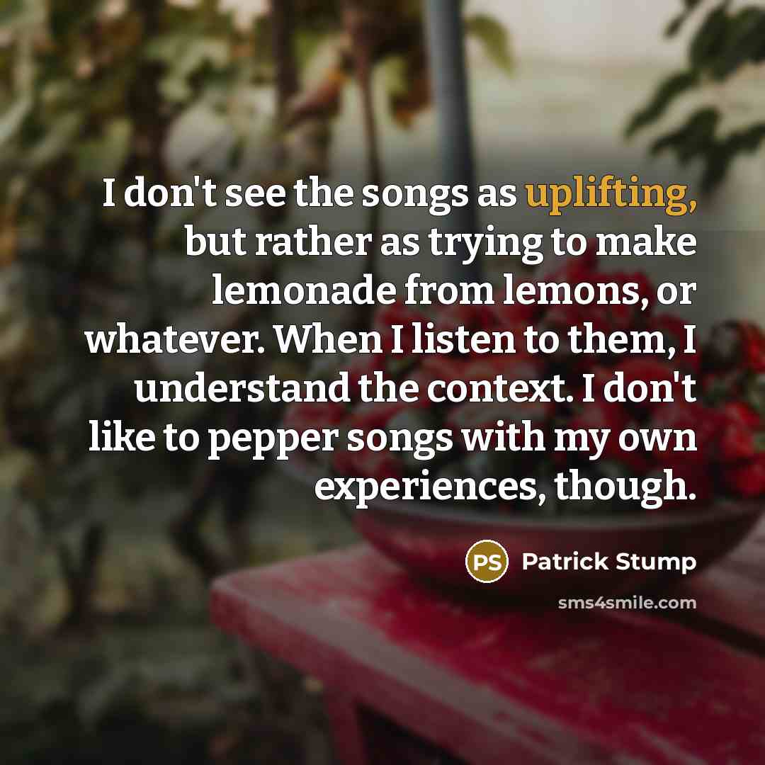 “I don't see the songs as uplifting, but rather as…” quote by Patrick Stump