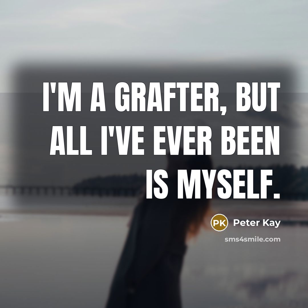 “I'm a grafter, but all I've ever been is myself.…” quote by Peter Kay