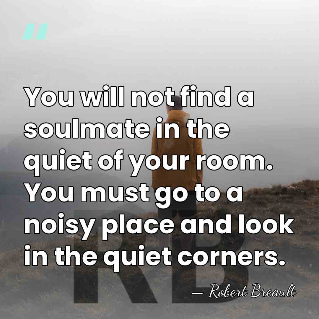 You will not find a soulmate in the quiet of your room.&hellip; - Robert Breault