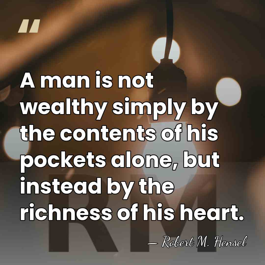 A man is not wealthy simply by the contents of his pockets&hellip; - Robert M. Hensel