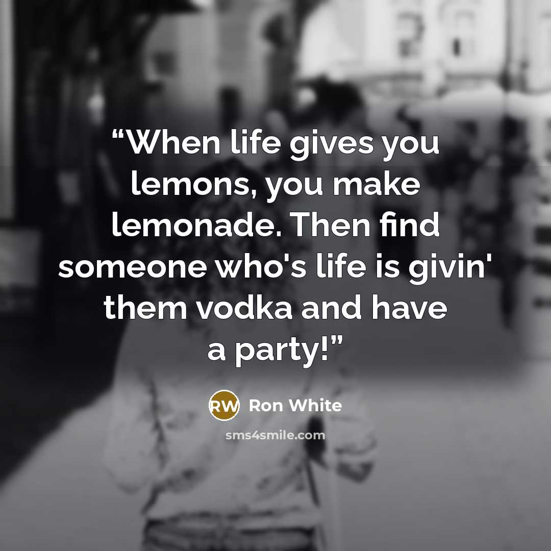 “When life gives you lemons, you make lemonade. Then find someone who's life is givin' them vodka and have a party!” quote by Ron White