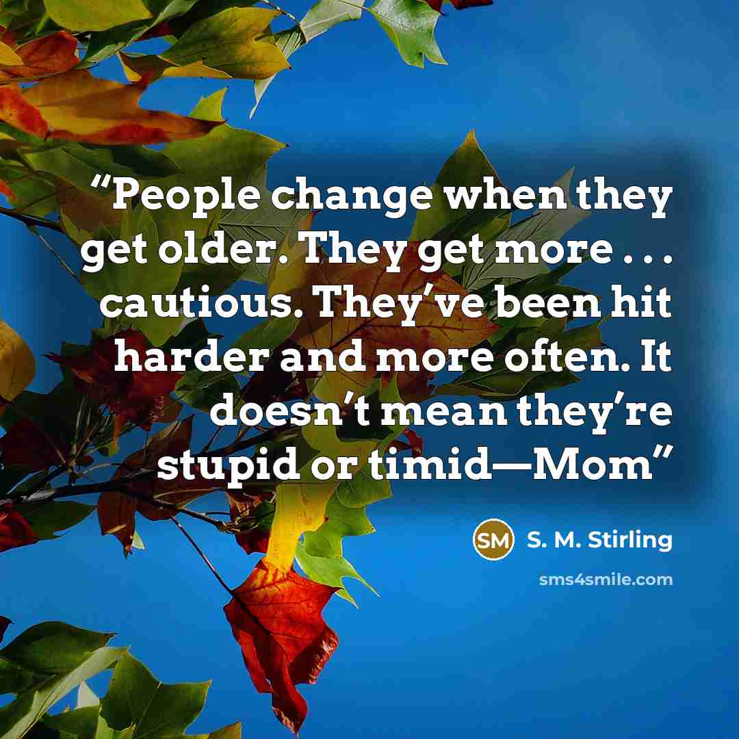 “People change when they get older. They get more . . . cautious. They’ve been hit harder and more often. It doesn’t mean they’re stupid or timid—Mom” quote by S. M. Stirling