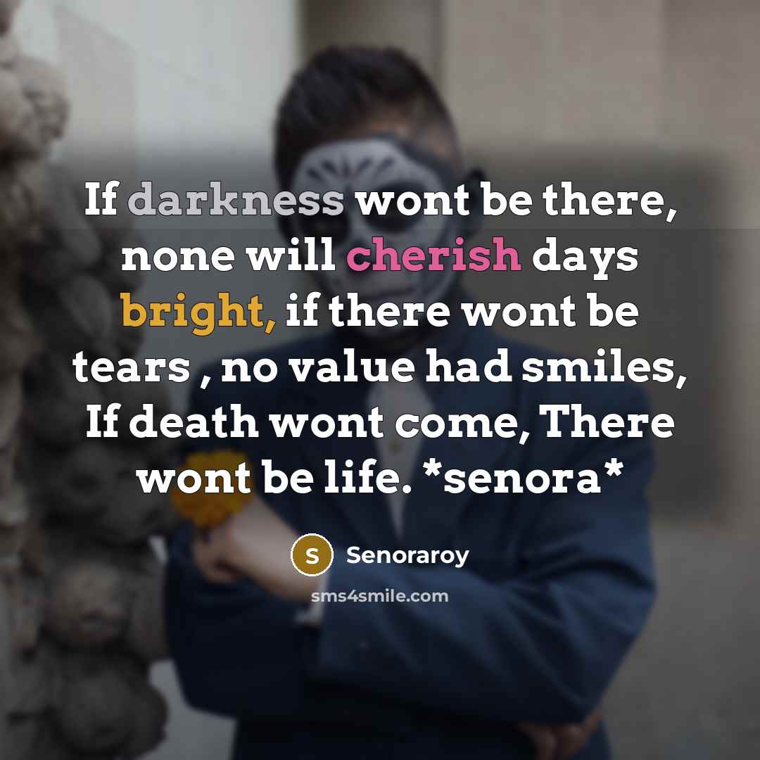 “If darkness wont be there, none will cherish days bright, if there wont be tears , no value had smiles, If death wont come, There wont be life. *senora*” quote by Senoraroy
