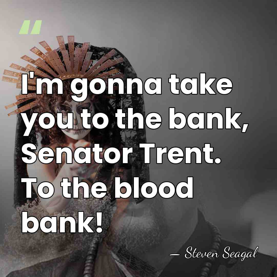 I'm gonna take you to the bank, Senator Trent. To the blood&hellip; - Steven Seagal