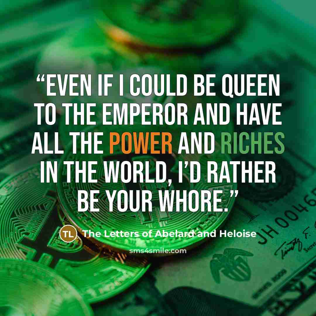 “Even if I could be Queen to the Emperor and have all the power and riches in the world, I’d rather be your whore.” quote by The Letters of Abelard and Heloise