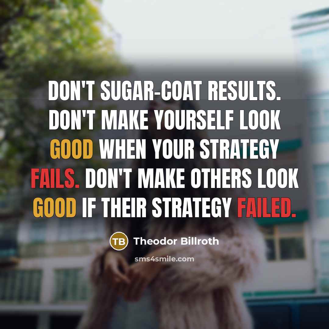 “Don't sugar-coat results. Don't make yourself look good when your…” quote by Theodor Billroth
