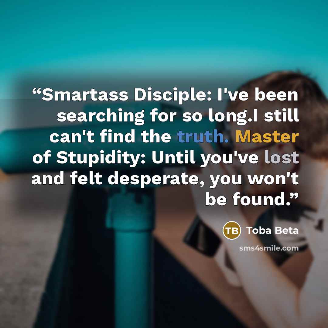 “Smartass Disciple: I've been searching for so long.I still can't find the truth. Master of Stupidity: Until you've lost and felt desperate, you won't be found.” quote by Toba Beta