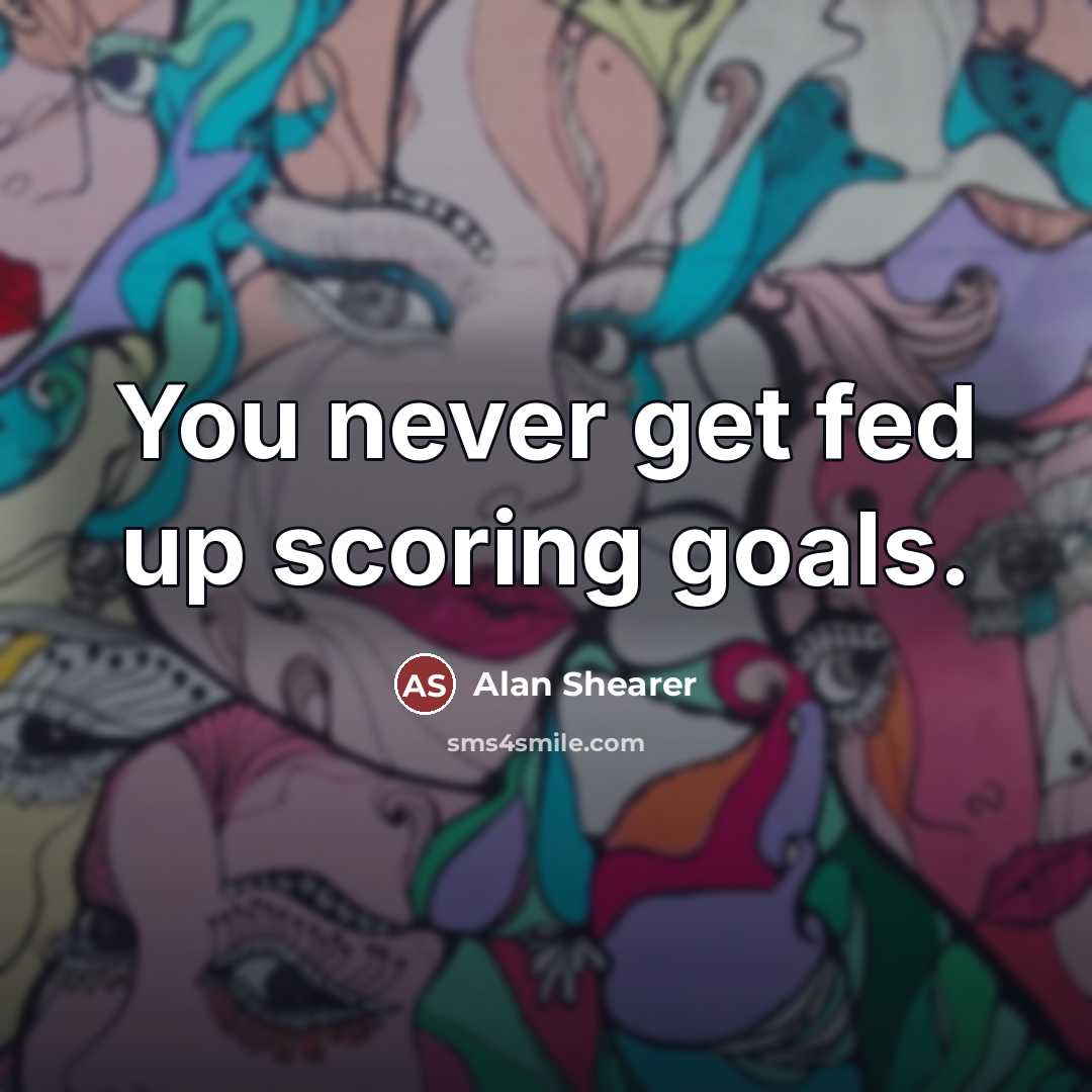 “You never get fed up scoring goals.…” quote by Alan Shearer