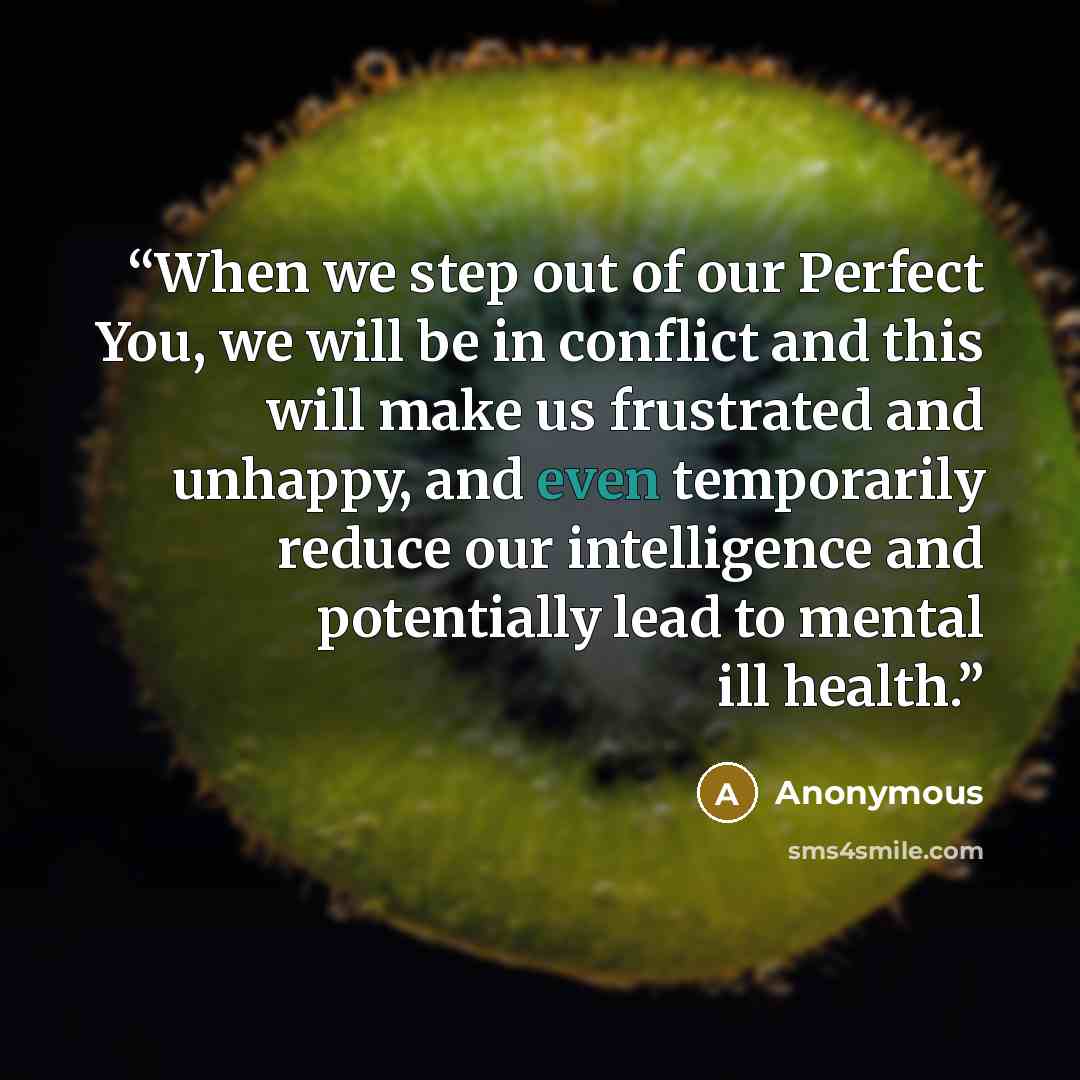 “When we step out of our Perfect You, we will be in conflict and this will make us frustrated and unhappy, and even temporarily reduce our intelligence and potentially lead to mental ill health.” quote by Anonymous