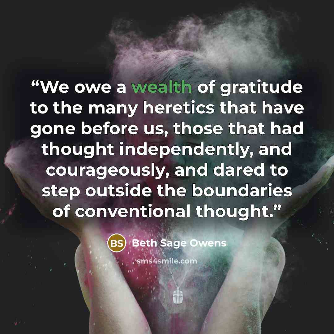 “We owe a wealth of gratitude to the many heretics that have gone before us, those that had thought independently, and courageously, and dared to step outside the boundaries of conventional thought.” quote by Beth Sage Owens