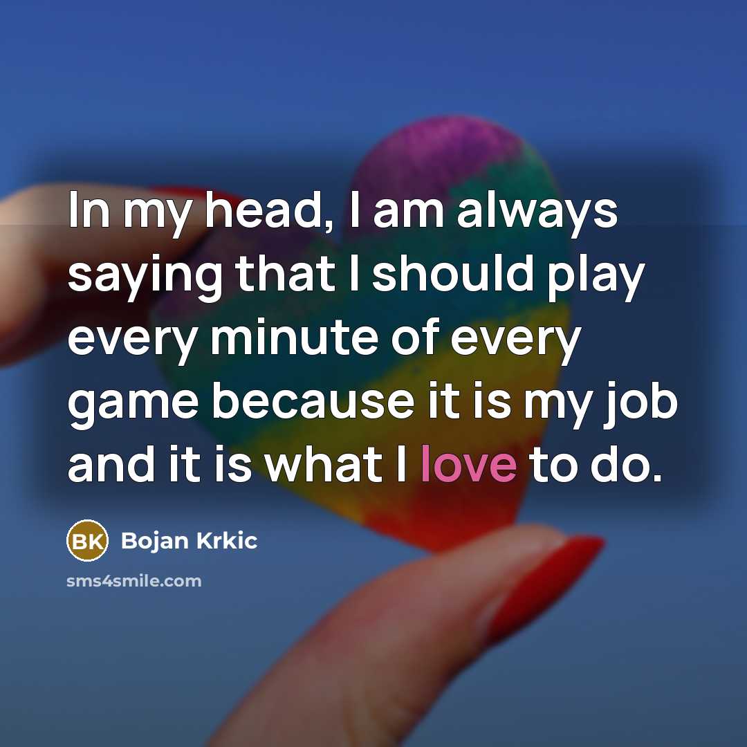 “In my head, I am always saying that I should play every minute of every game because it is my job and it is what I love to do.” quote by Bojan Krkic