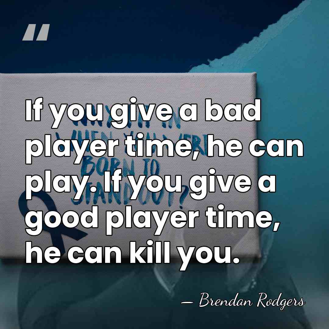 If you give a bad player time, he can play. If you&hellip; - Brendan Rodgers