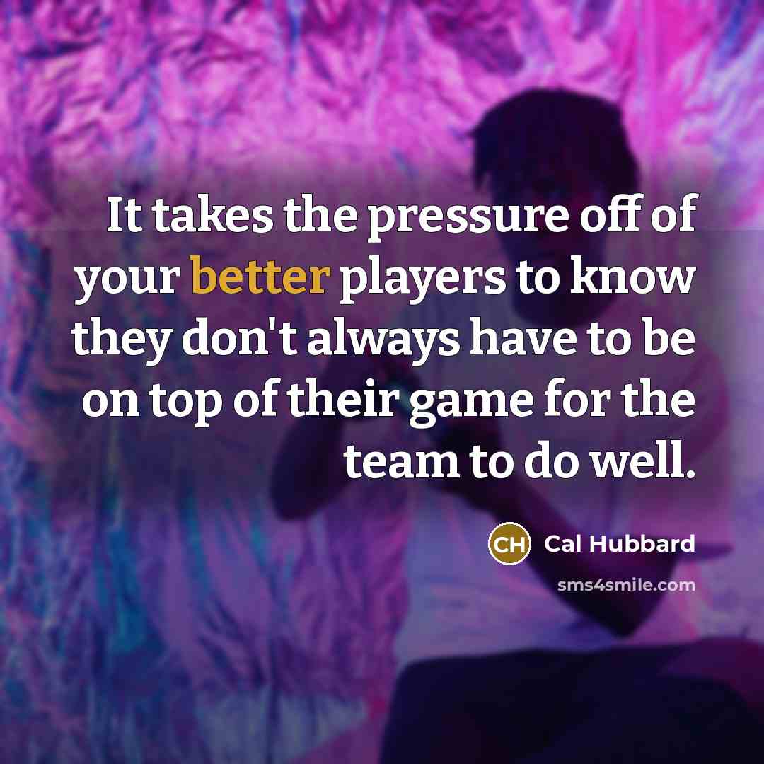 “It takes the pressure off of your better players to know they don't always have to be on top of their game for the team to do well.” quote by Cal Hubbard
