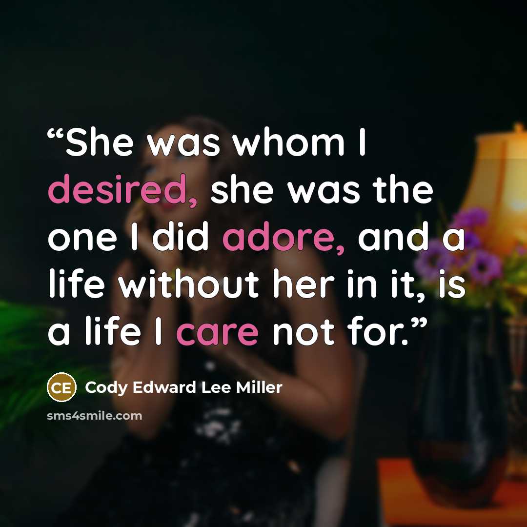 “She was whom I desired, she was the one I did adore, and a life without her in it, is a life I care not for.” quote by Cody Edward Lee Miller