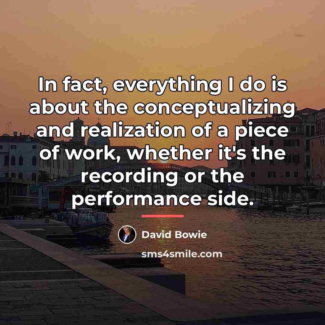 “In fact, everything I do is about the conceptualizing and…” quote by David Bowie
