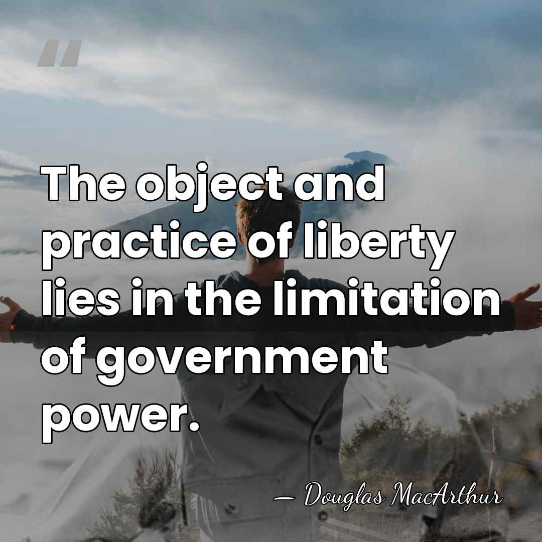 The object and practice of liberty lies in the limitation of government&hellip; - Douglas MacArthur