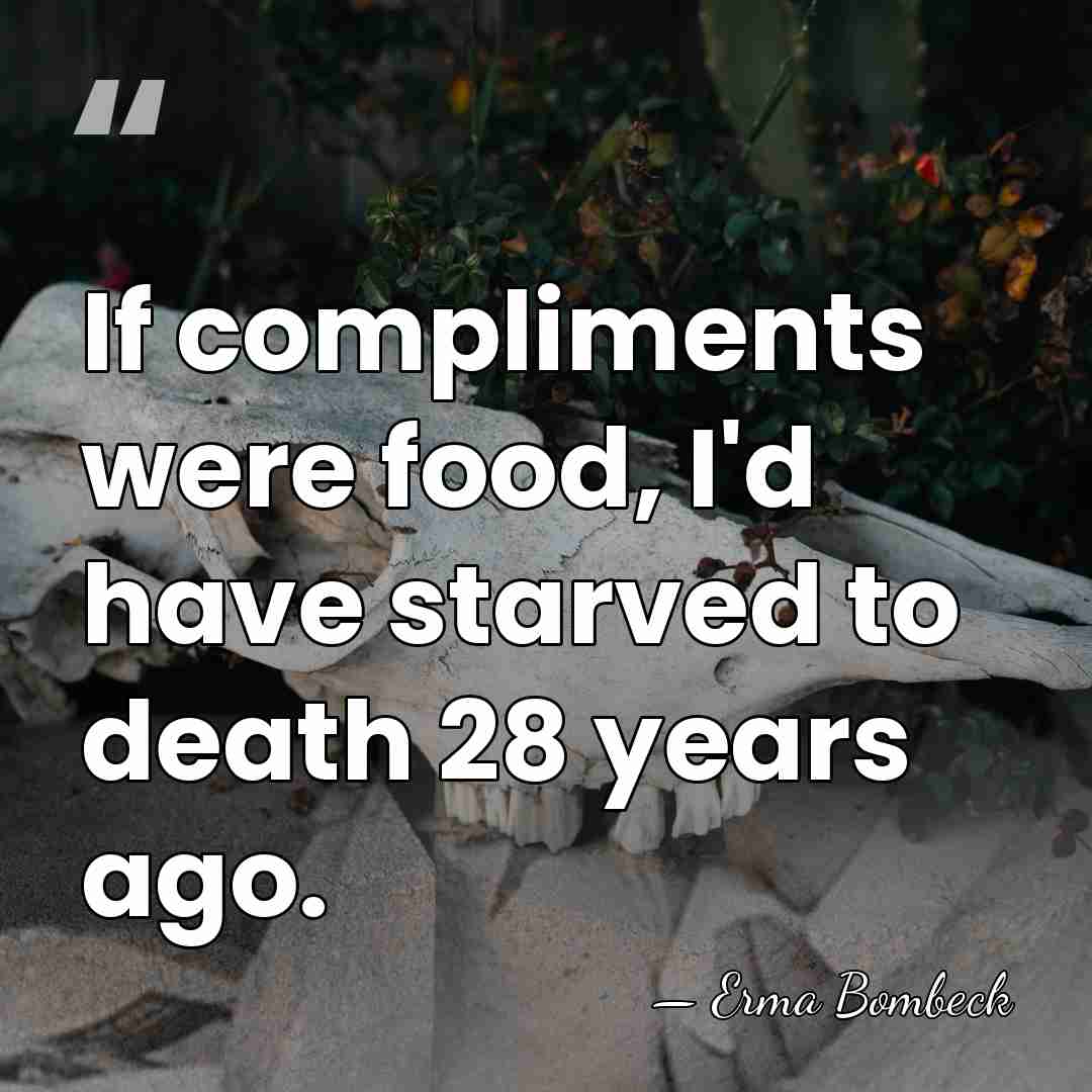 If compliments were food, I'd have starved to death 28 years ago. - Erma Bombeck