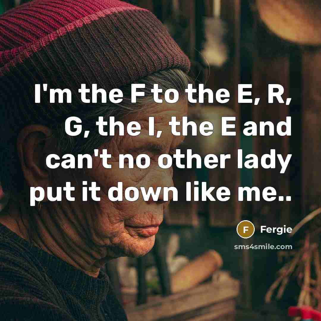 “I'm the F to the E, R, G, the I, the E and can't no other lady put it down like me..” quote by Fergie