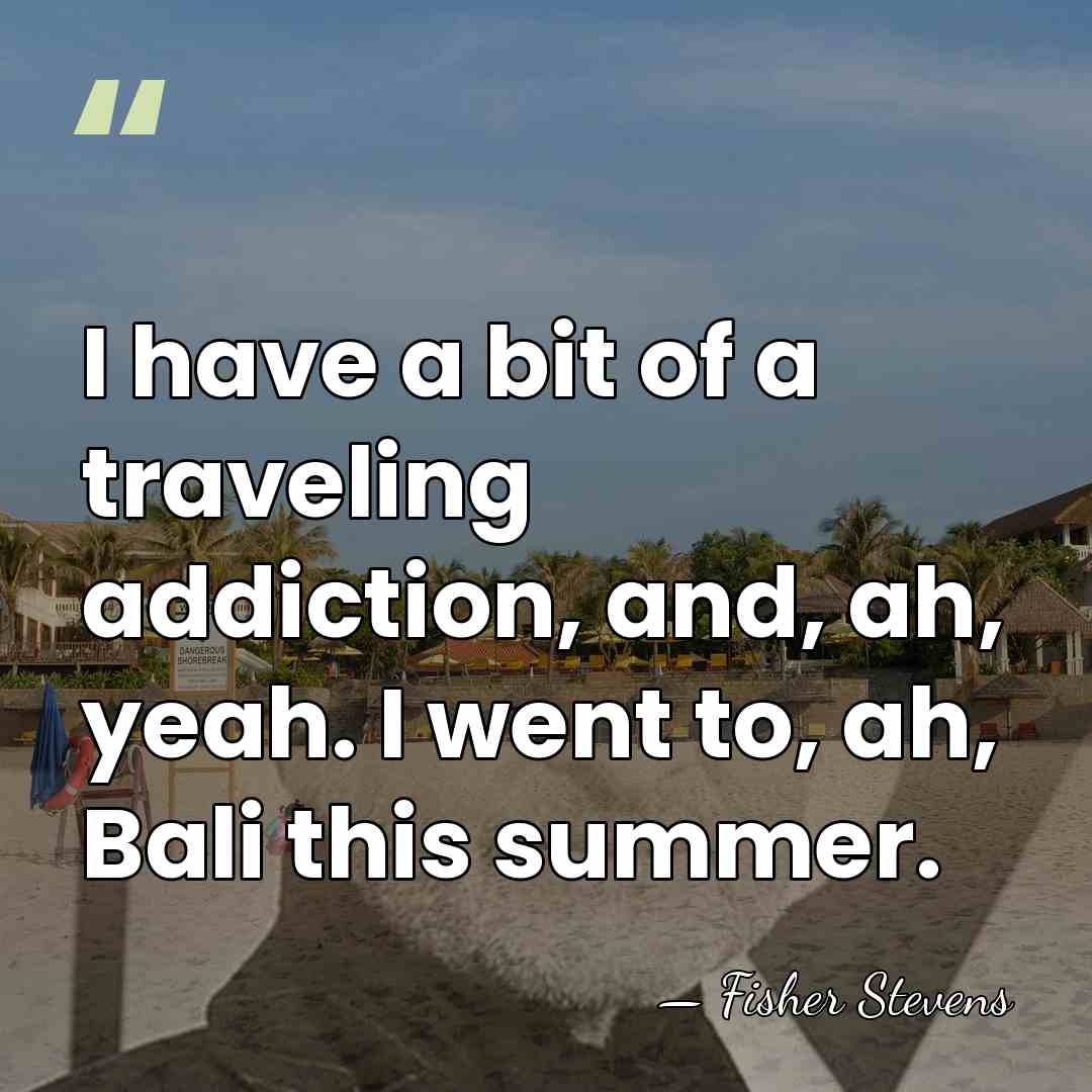I have a bit of a traveling addiction, and, ah, yeah. I&hellip; - Fisher Stevens