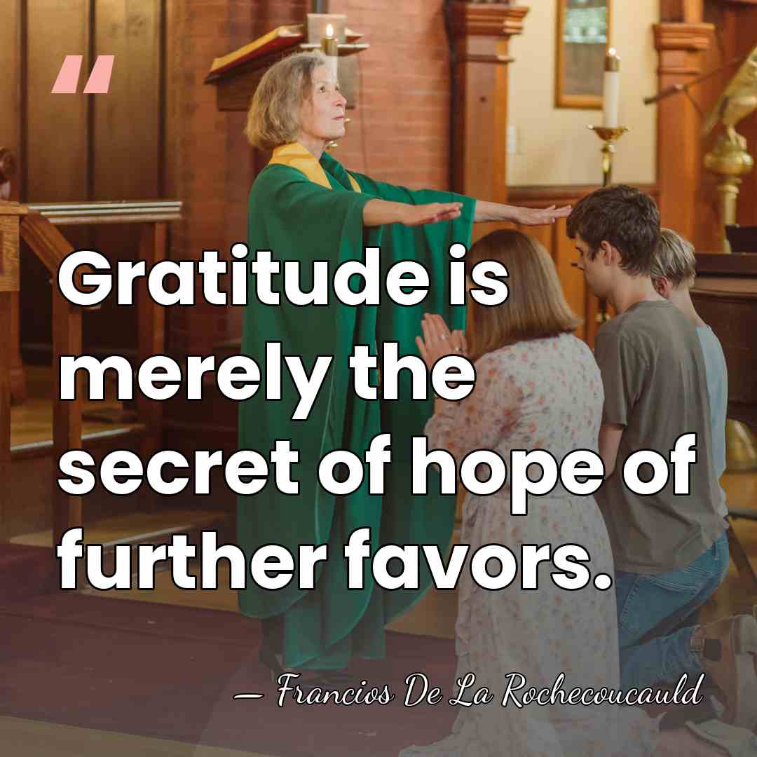 Gratitude is merely the secret of hope of further favors. - Francios De La Rochecoucauld