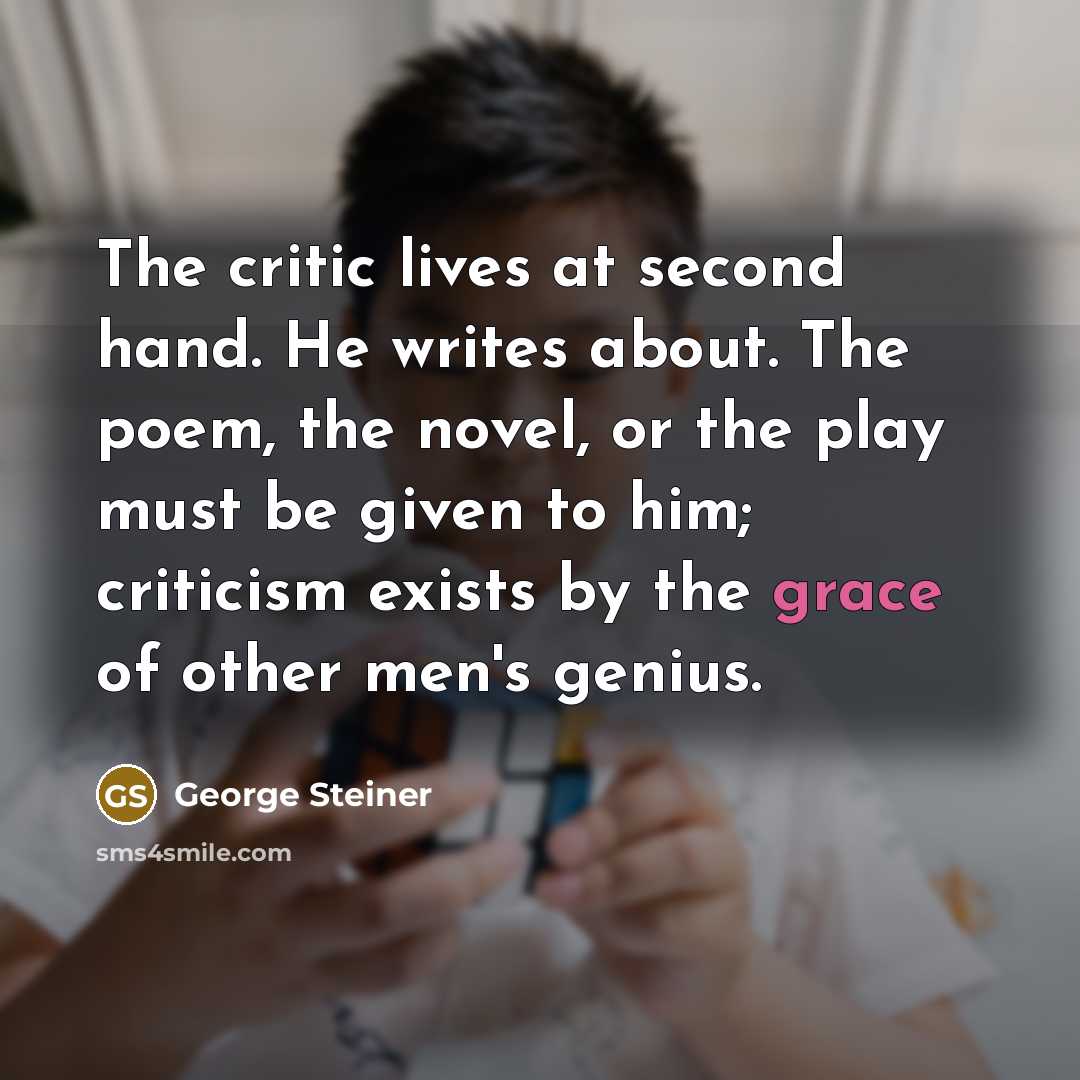 “The critic lives at second hand. He writes about. The…” quote by George Steiner