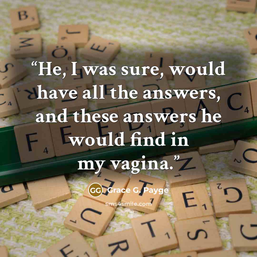 “He, I was sure, would have all the answers, and these answers he would find in my vagina.” quote by Grace G. Payge