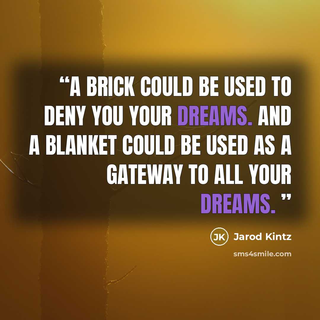 “A brick could be used to deny you your dreams. And a blanket could be used as a gateway to all your dreams.” quote by Jarod Kintz