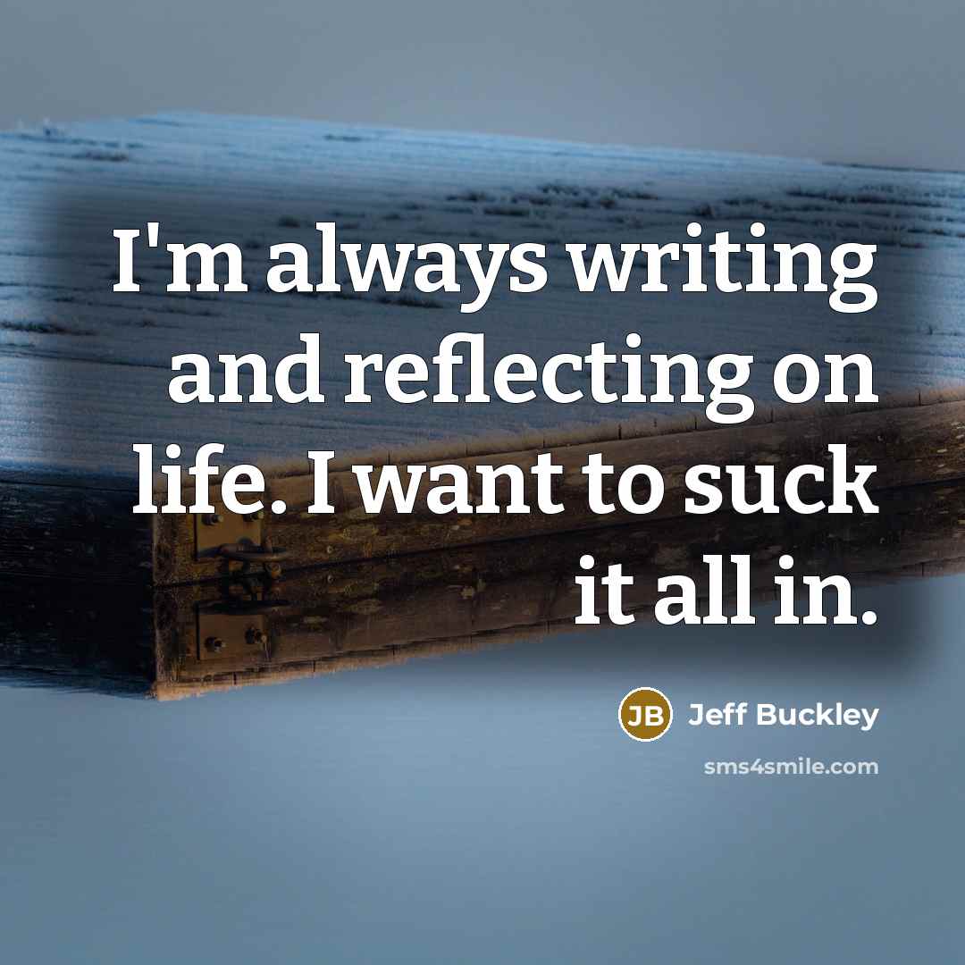 “I'm always writing and reflecting on life. I want to…” quote by Jeff Buckley