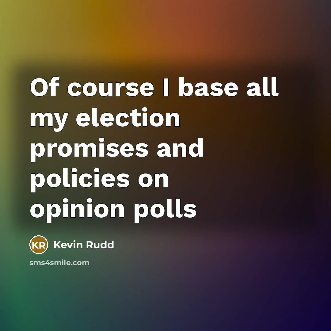 “Of course I base all my election promises and policies…” quote by Kevin Rudd