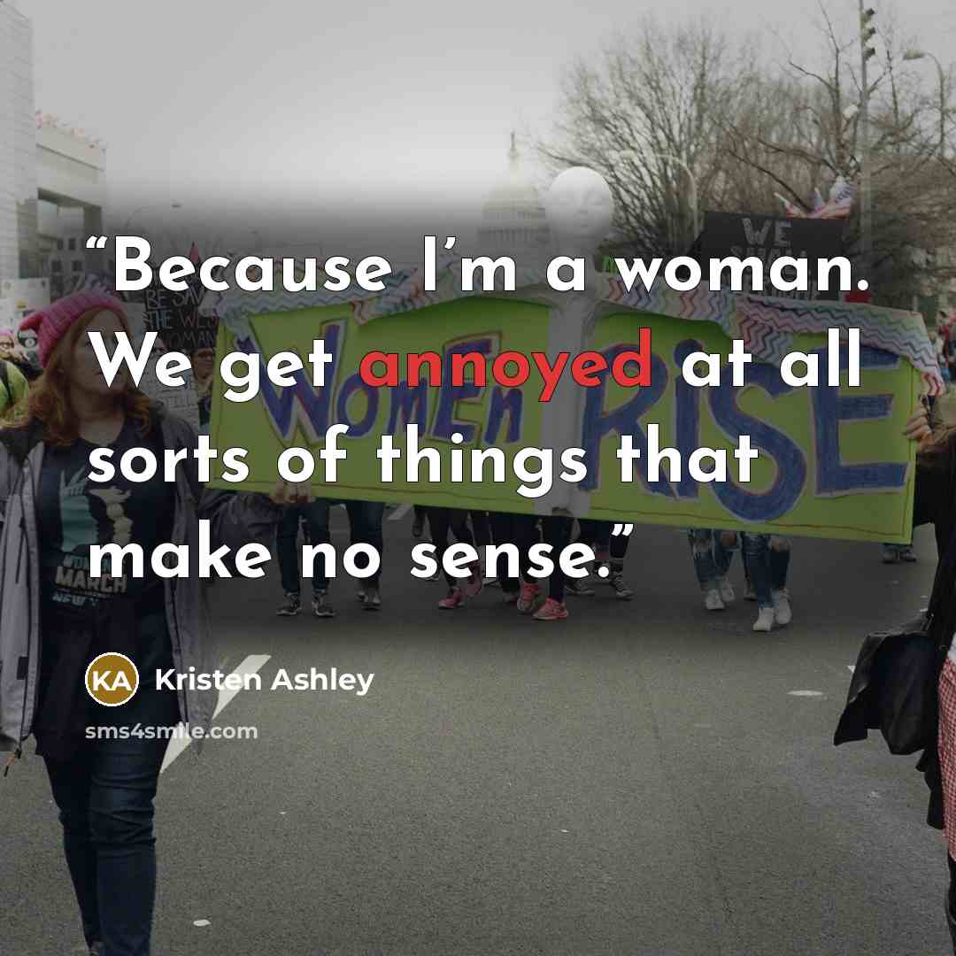 “Because I’m a woman. We get annoyed at all sorts of things that make no sense.” quote by Kristen Ashley