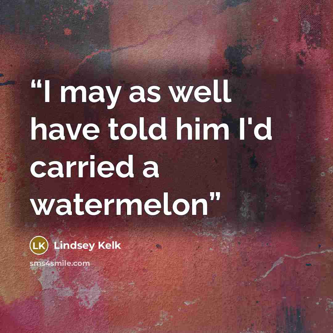 “I may as well have told him I'd carried a watermelon” quote by Lindsey Kelk