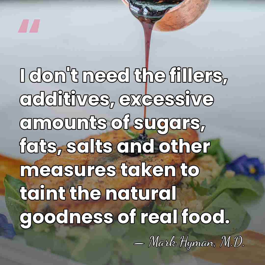 I don't need the fillers, additives, excessive amounts of sugars, fats, salts&hellip; - Mark Hyman, M.D.