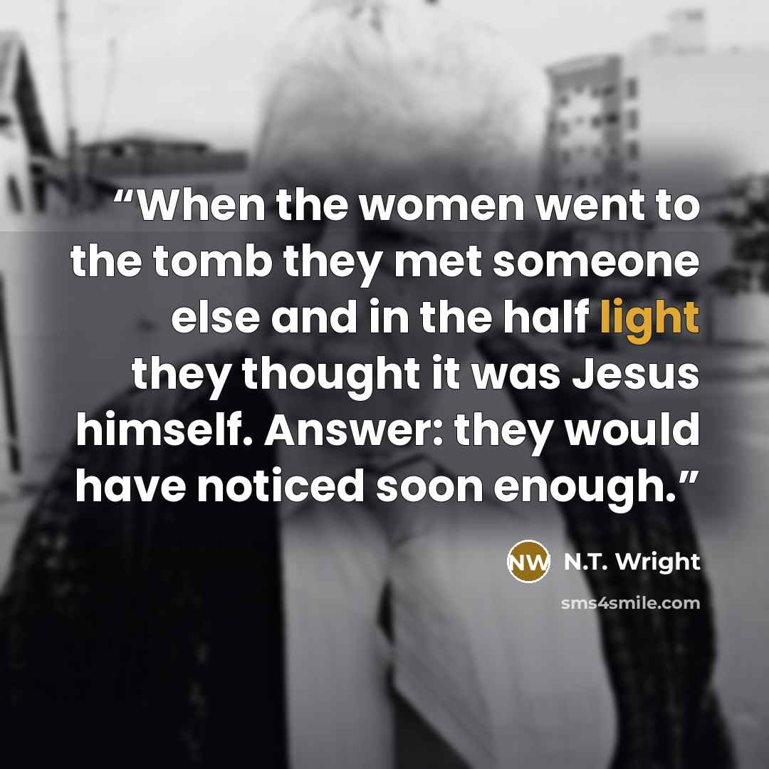 “When the women went to the tomb they met someone else and in the half light they thought it was Jesus himself. Answer: they would have noticed soon enough.” quote by N.T. Wright