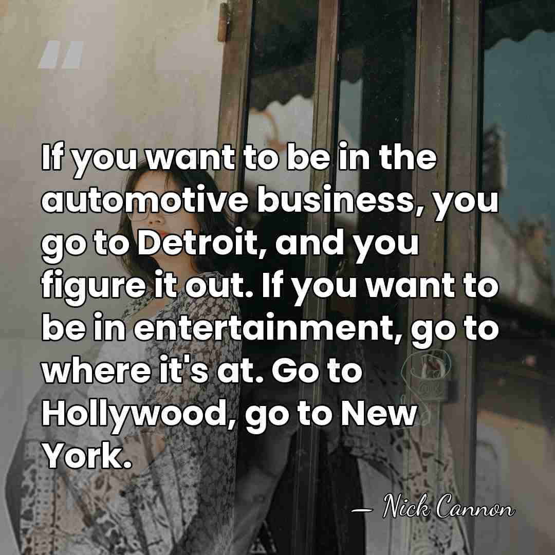 If you want to be in the automotive business, you go to&hellip; - Nick Cannon