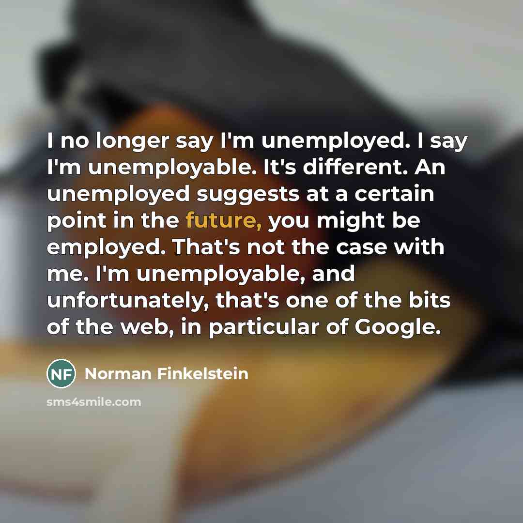 “I no longer say I'm unemployed. I say I'm unemployable.…” quote by Norman Finkelstein