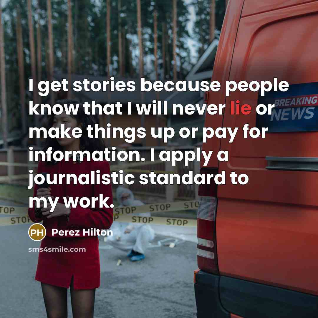“I get stories because people know that I will never lie or make things up or pay for information. I apply a journalistic standard to my work.” quote by Perez Hilton