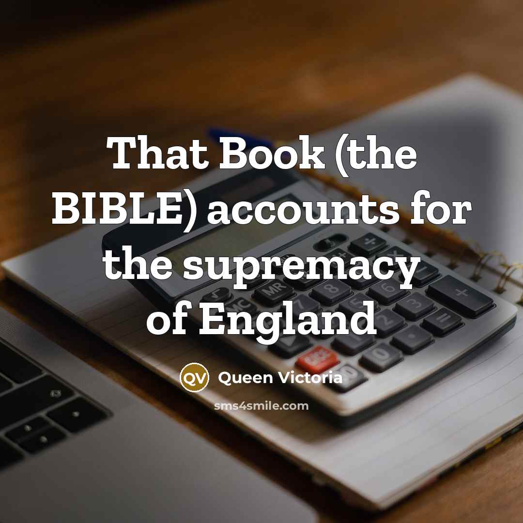 “That Book (the BIBLE) accounts for the supremacy of England…” quote by Queen Victoria