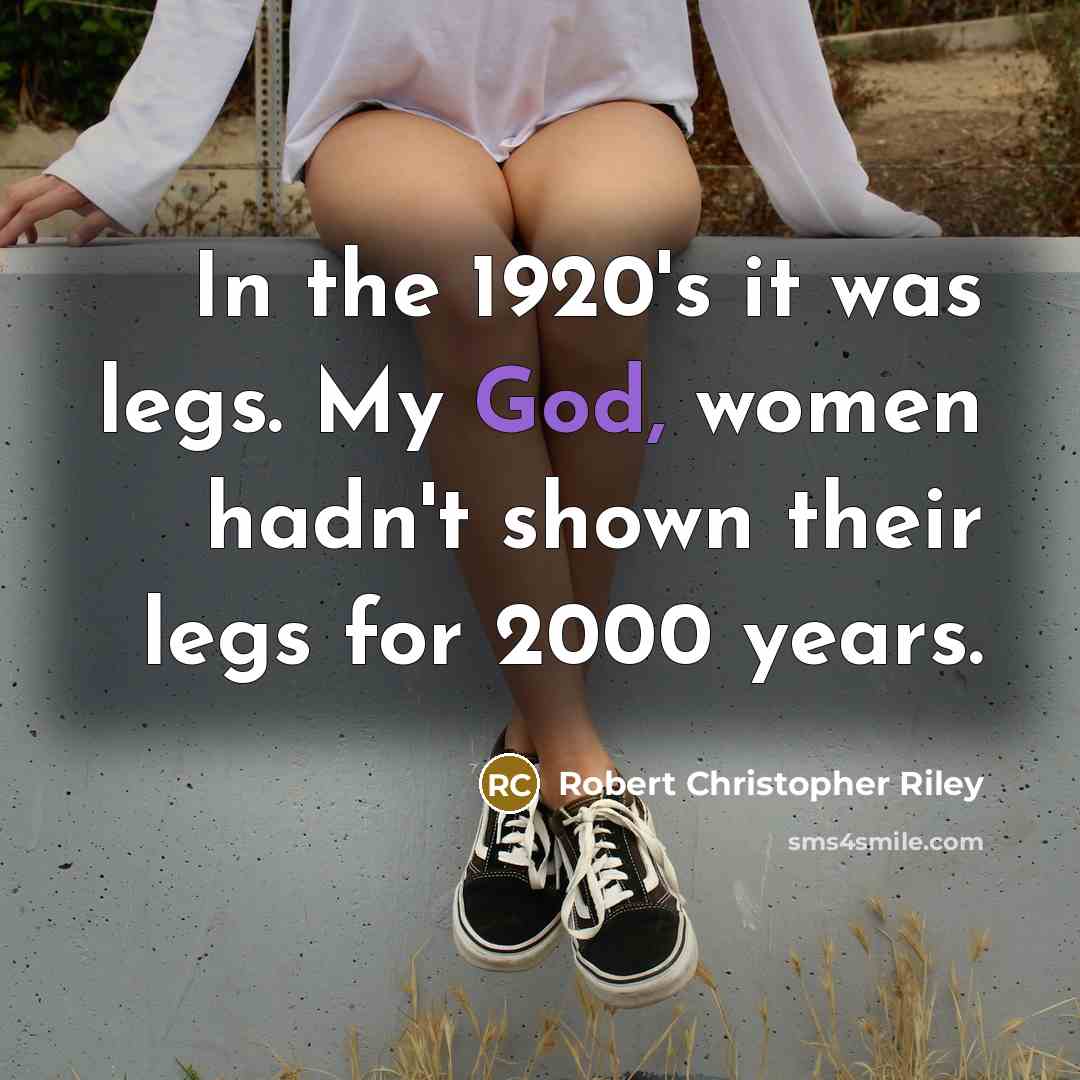 “In the 1920's it was legs. My God, women hadn't…” quote by Robert Christopher Riley