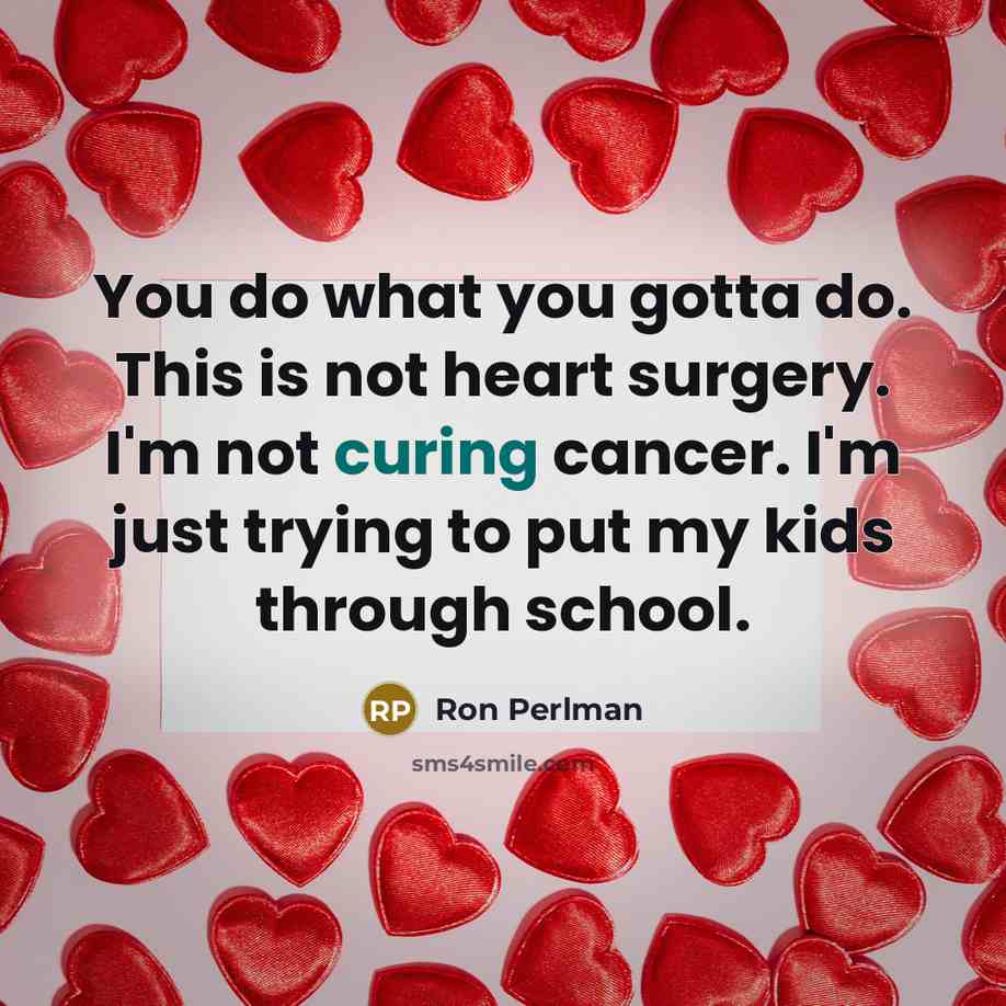 “You do what you gotta do. This is not heart surgery. I'm not curing cancer. I'm just trying to put my kids through school.” quote by Ron Perlman