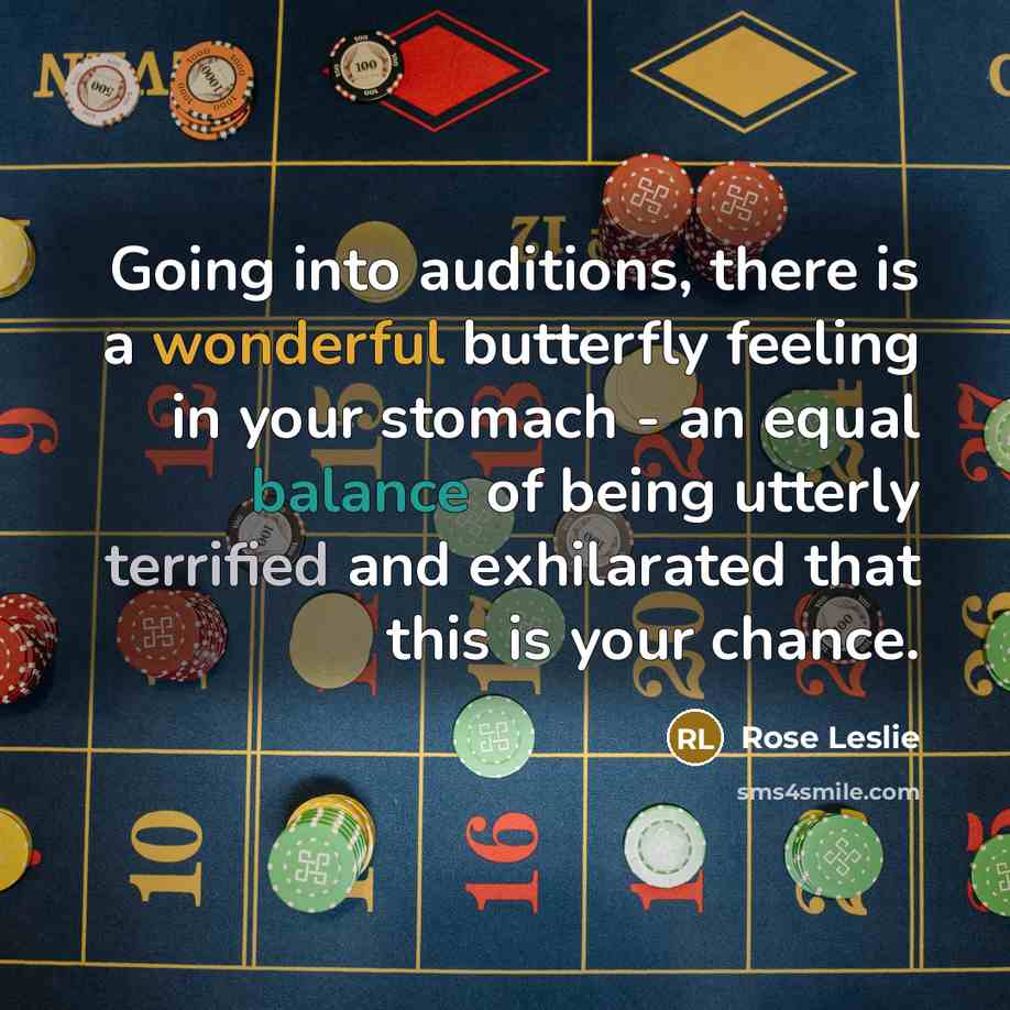 “Going into auditions, there is a wonderful butterfly feeling in your stomach - an equal balance of being utterly terrified and exhilarated that this is your chance.” quote by Rose Leslie