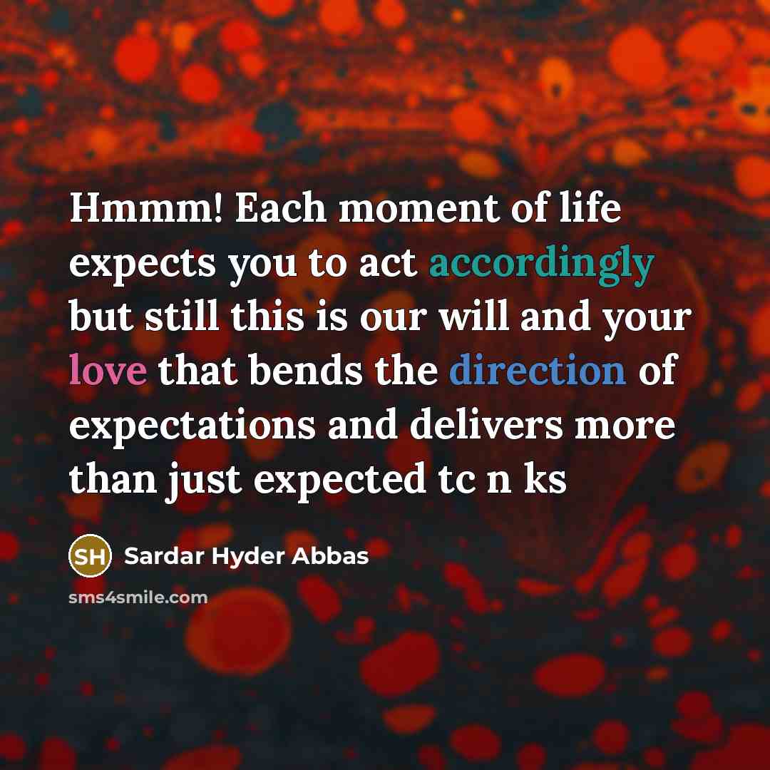 “Hmmm! Each moment of life expects you to act accordingly but still this is our will and your love that bends the direction of expectations and delivers more than just expected tc n ks” quote by Sardar Hyder Abbas