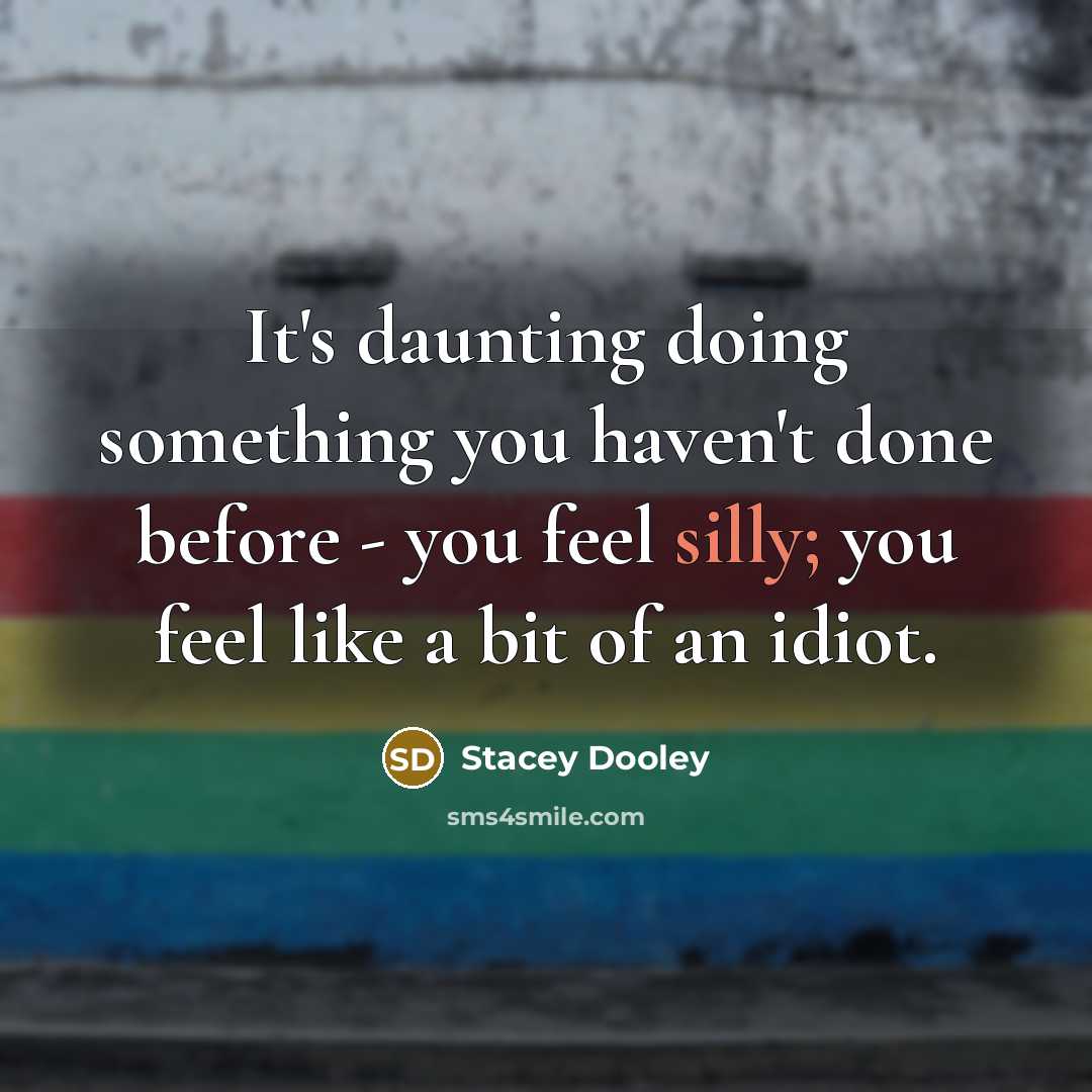 “It's daunting doing something you haven't done before - you feel silly; you feel like a bit of an idiot.” quote by Stacey Dooley