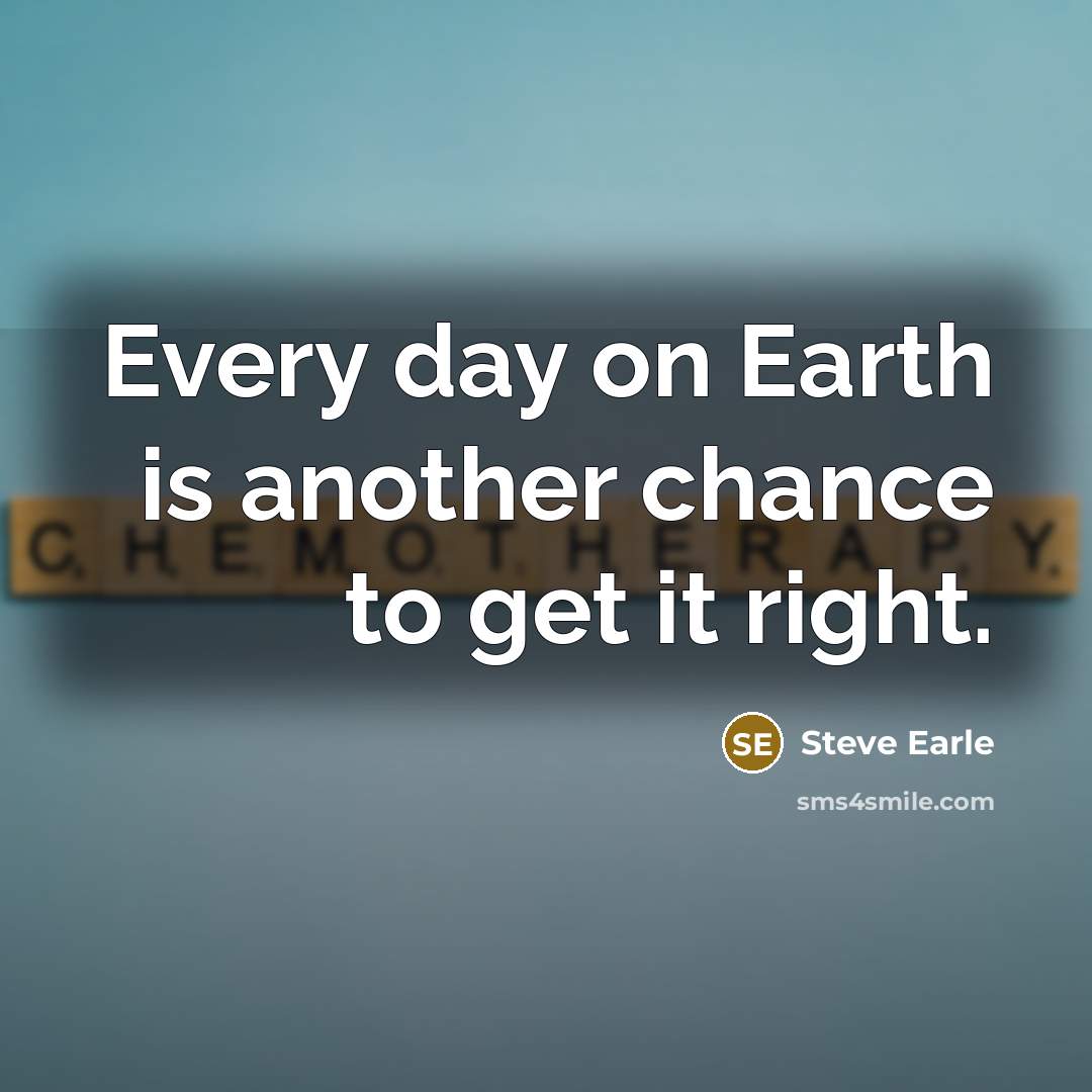 “Every day on Earth is another chance to get it…” quote by Steve Earle
