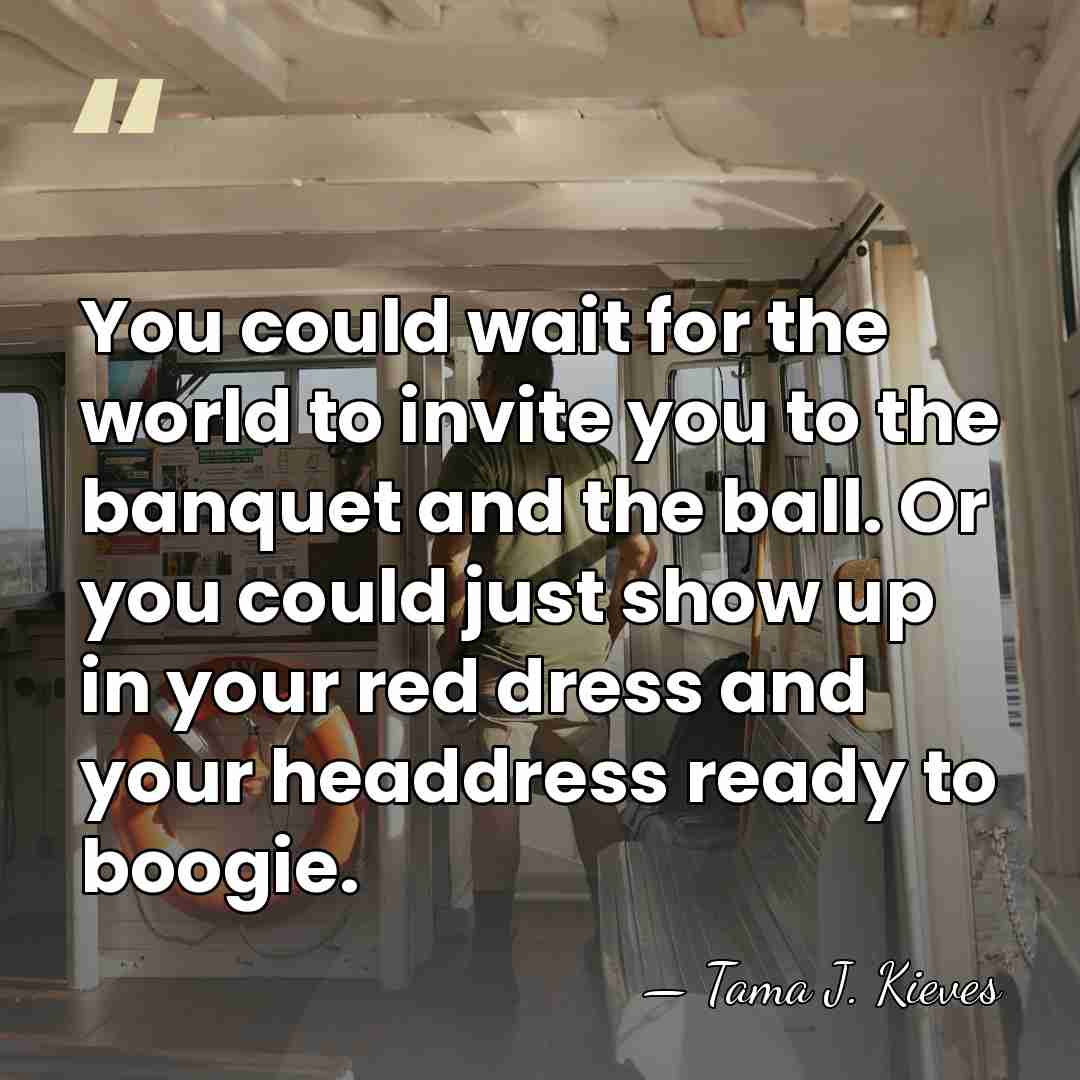 You could wait for the world to invite you to the banquet&hellip; - Tama J. Kieves