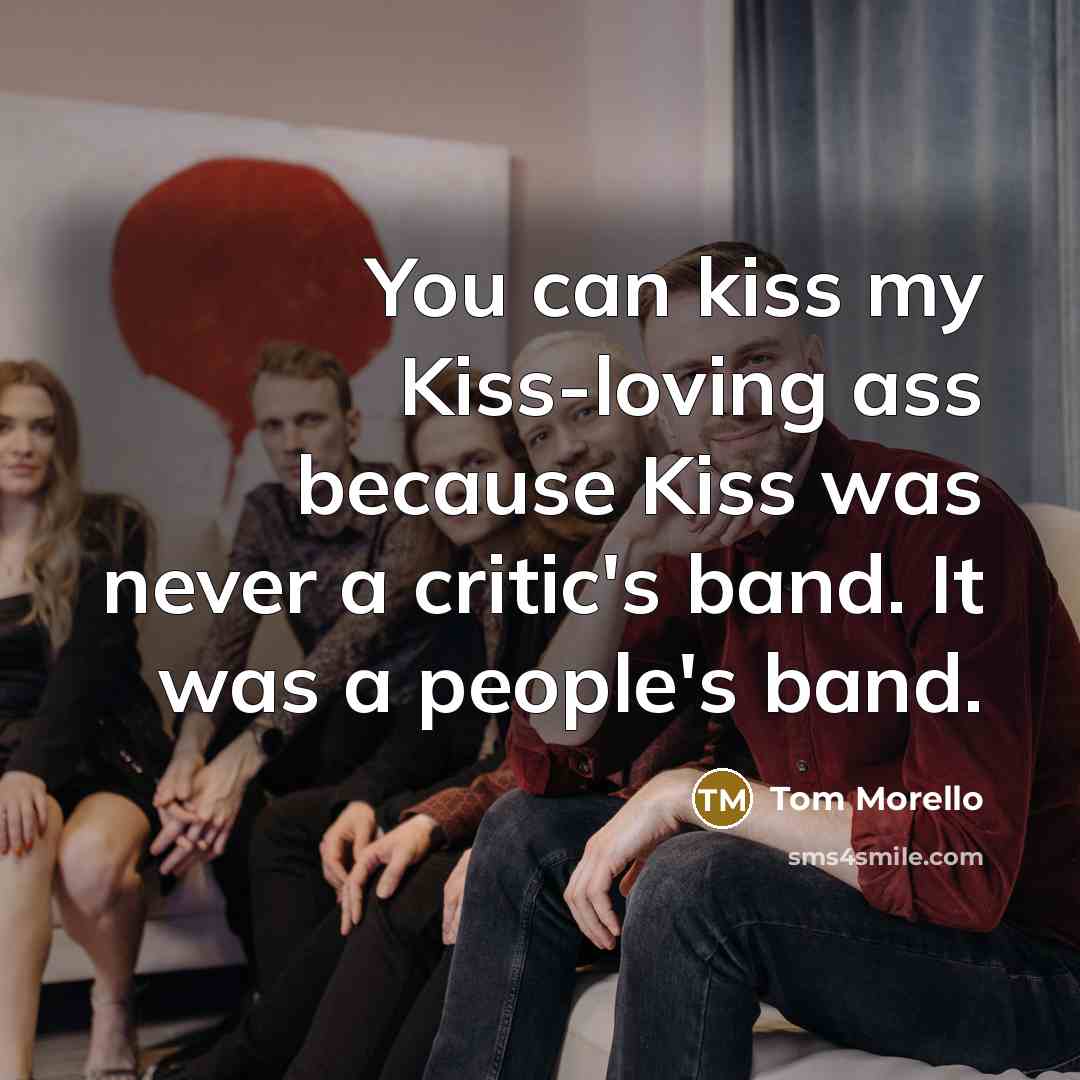 “You can kiss my Kiss-loving ass because Kiss was never…” quote by Tom Morello